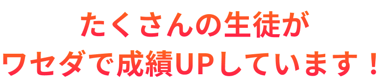 たくさんの生徒がワセダで成績UPしています！