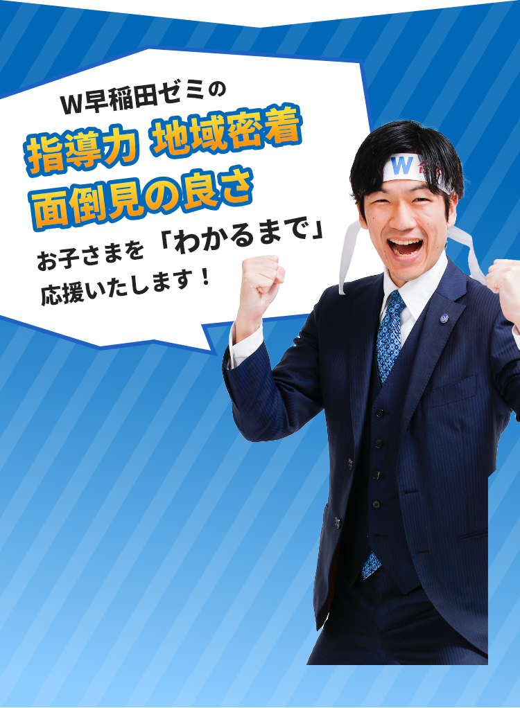 W早稲田ゼミの指導力 地域密着 面倒見の良さ お子さまを「わかるまで」応援いたします！