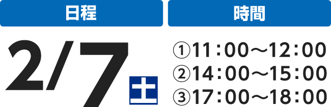 日程 2/7土 時間 ①11:00～12:00 ②14:00～15:00 ③17:00～18:00
