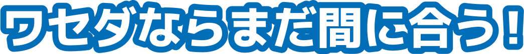 ワセダならまだ間に合う！
