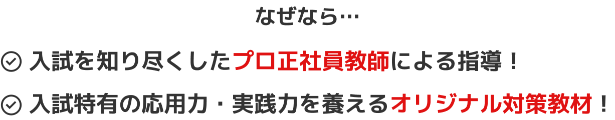 なぜなら…入試を知り尽くしたプロ正社員教師による指導、入試特有の応用力・実践力を養えるオリジナル対策教材！