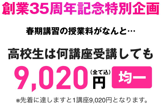 創業35周年記念特別企画 春期講習の授業料がなんと…高校生は何講座受講しても9,020円均一（全て込）※先着に達しますと1講座9,020円となります。