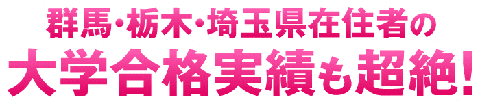 群馬・栃木・埼玉県在住者の大学合格実績も超絶！