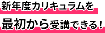 新年度カリキュラムを最初から受講できる!