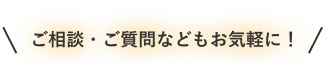 ご相談・ご質問などもお気軽にどうぞ！